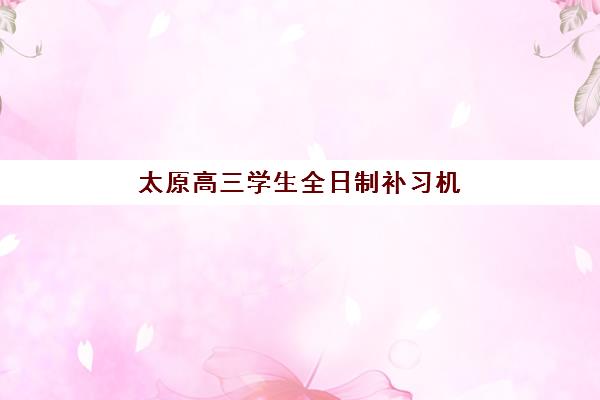 太原高三学生全日制补习机构如何选，最新排行榜与封闭式集训班选择指南