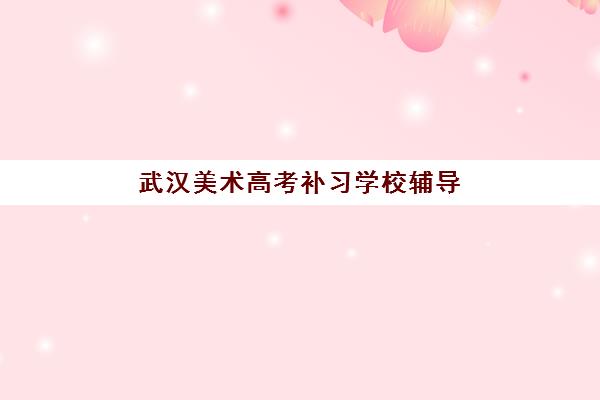 武汉美术高考补习学校辅导班学费一般多少钱？2025年最新收费标准、选择指南与性价比解析