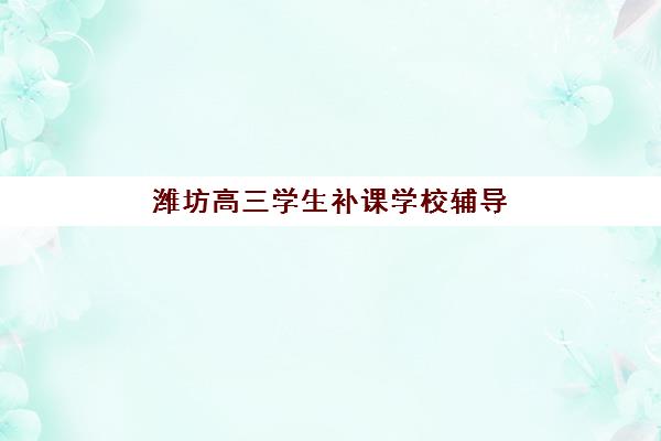 潍坊高三学生补课学校辅导培训机构有哪些?2025年精选机构对比与科学择校指南 潍坊高三学生补课学校辅导培训机构有哪些?2025年精选机构对比与科学择校指南