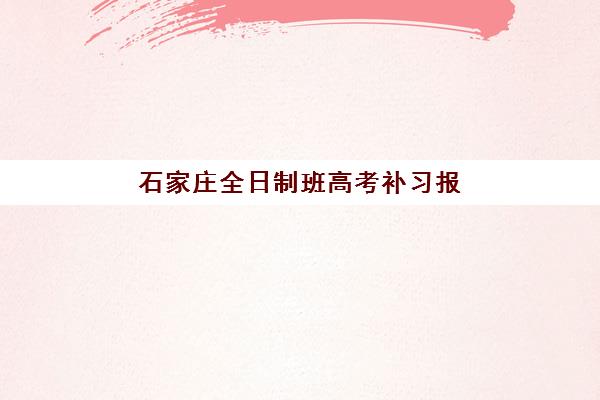 石家庄全日制班高考补习报名何时确认？2025年主要机构开学时间与择校指南