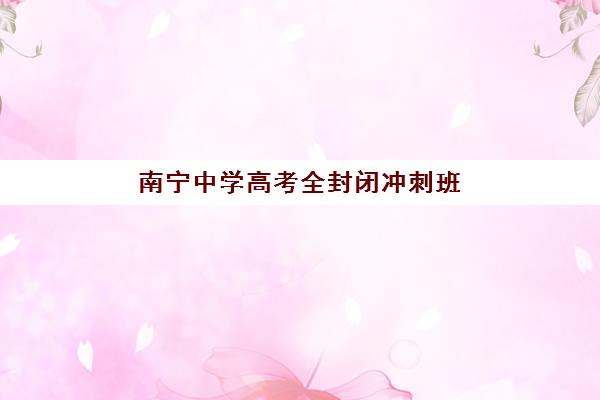 南宁中学高考全封闭冲刺班辅导班有哪些学校招生？2025年最新招生学校名单、报名流程与择校全指南