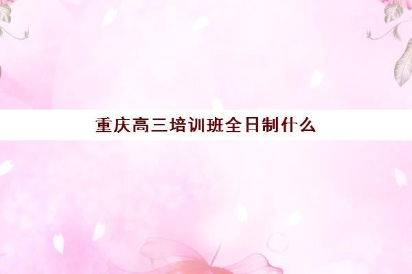 重庆高三培训班全日制什么时候报名考试？2025年报名时间节点与备考全流程详解