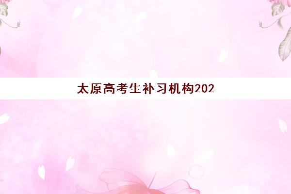 太原高考生补习机构2025年时间公布如何查询？最新招生时间表与备考规划全指南