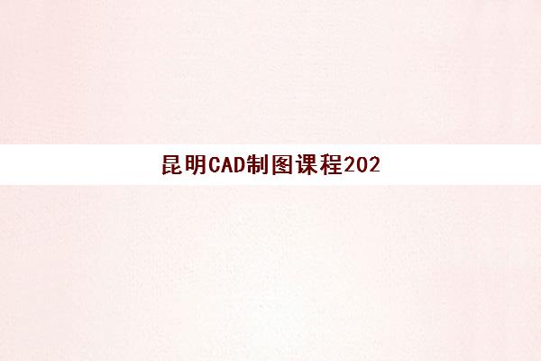 昆明CAD制图课程2025年何时开班？最新培训时间表与择课指南全解析
