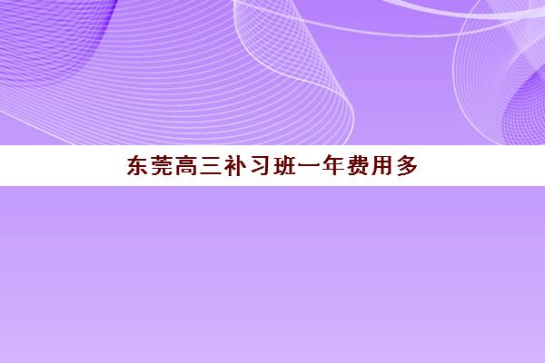 东莞高三补习班一年费用多少？2025年收费标准明细与高性价比机构选择指南