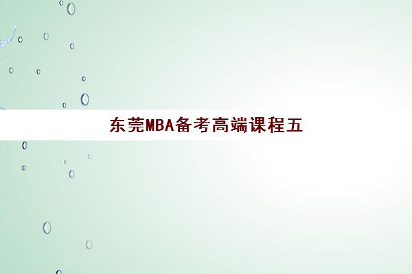 东莞MBA备考高端课程五大机构如何选？技术白皮书深度解析与择校指南
