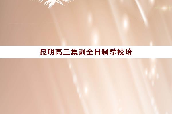 昆明高三集训全日制学校培训机构寄宿基地如何选择？2025年最新排名解析、择校技巧与成功案例全指南