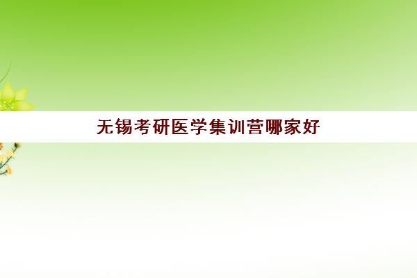 无锡考研医学集训营哪家好？2025年十大机构实力对比与择校指南