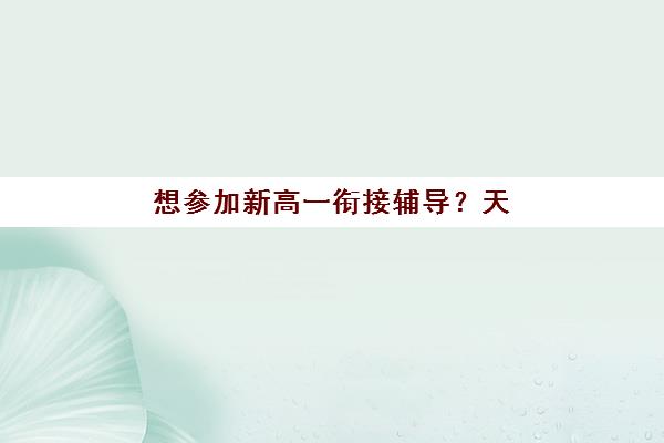 想参加新高一衔接辅导？天津学大教育2025年个性化课程体系与校区选择全攻略