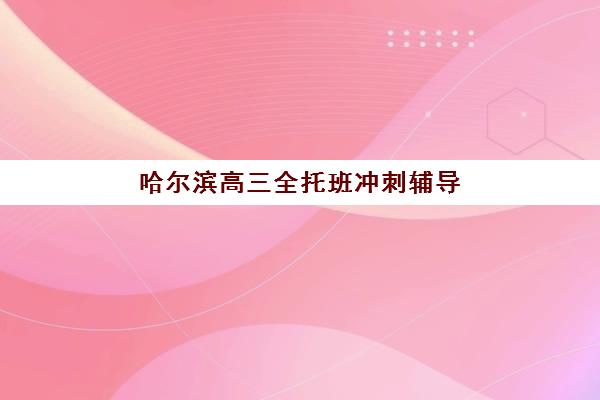哈尔滨高三全托班冲刺辅导2025年报名指南，如何根据招生趋势与个性化需求选择靠谱机构