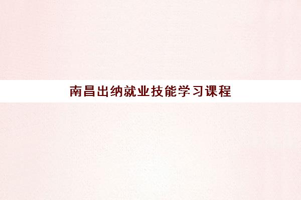 南昌出纳就业技能学习课程辅导机构有哪些学校好？2025年最新权威TOP10排名与科学择校全攻略指南