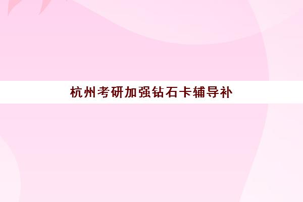 杭州考研加强钻石卡辅导补习五大机构用户反馈分析如何查询？2025年真实评价、各校优势与选择全指南