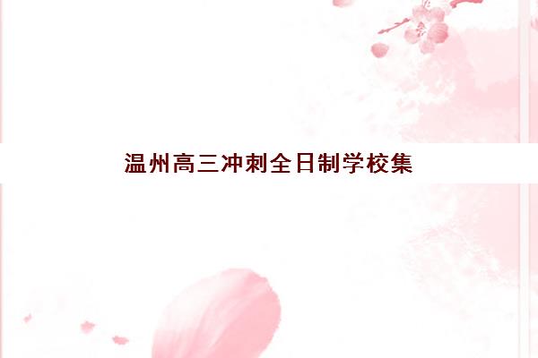 温州高三冲刺全日制学校集中训练营如何选？2025年十大集训营课程设置与择校指南