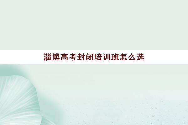 淄博高考封闭培训班怎么选？2025年封闭式集训营收费标准与五大机构全方位评测