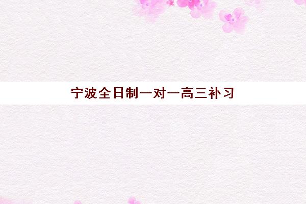 宁波全日制一对一高三补习班什么时候报名？2025年各机构报名时间、考试安排与择校全攻略