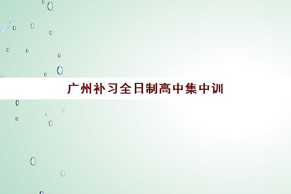 广州补习全日制高中集中训练营在哪个学校？2025年最新校区分布地图、择校指南与成功报名全攻略
