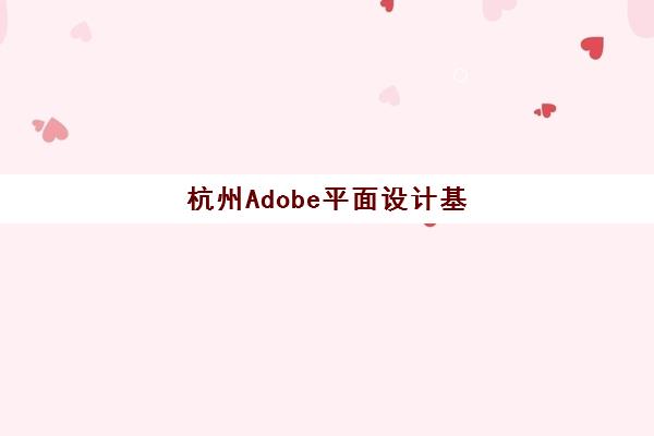 杭州Adobe平面设计基础课程辅导班有哪些学校招生？2025年最新招生院校详情、课程特色与择校全指南