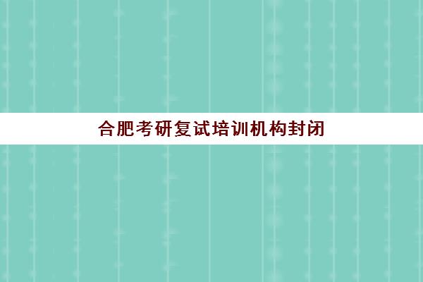 合肥考研复试培训机构封闭式集训营地址如何查找？2025年最新各校区位置详情、交通路线解析与高效择校全指南