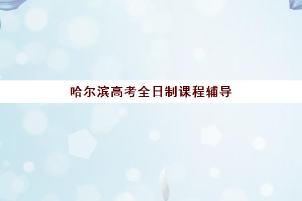 哈尔滨高考全日制课程辅导班学费一般多少钱？2025年最新费用解析与科学择校全攻略