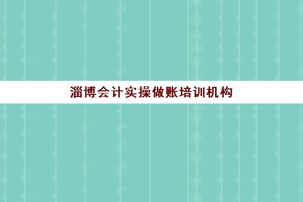 淄博会计实操做账培训机构哪家强些？2025年Top10排名深度解析、择校标准与报班全攻略