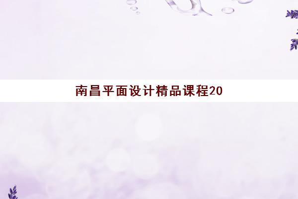 南昌平面设计精品课程2025年何时报名？最新开班时间、报名流程与课程选择指南