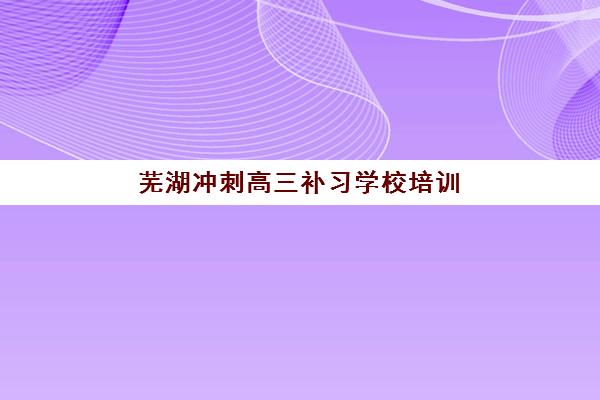 芜湖冲刺高三补习学校培训机构有哪些学校好？2025年最新权威榜单深度解析、择校标准与避坑全攻略