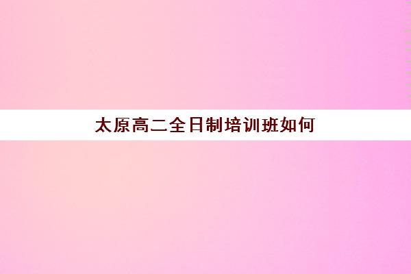 太原高二全日制培训班如何报名？2025年各机构报名时间节点与择校全指南