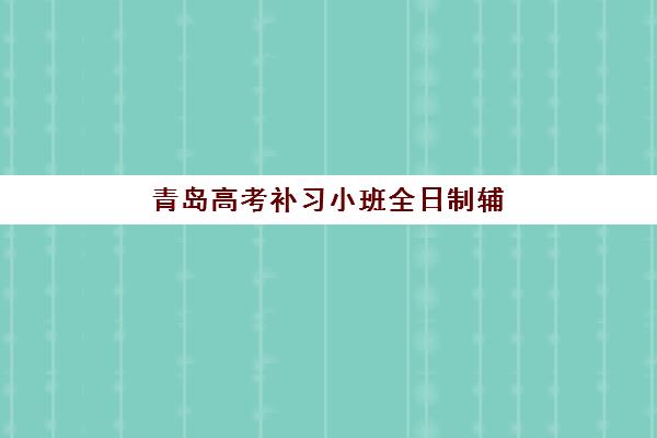 青岛高考补习小班全日制辅导班哪个比较好一点?2025年权威排名与择校指南助你精准避坑 青岛高考补习小班全日制辅导班哪个比较好一点?2025年权威排名与择校指南助你精准避坑