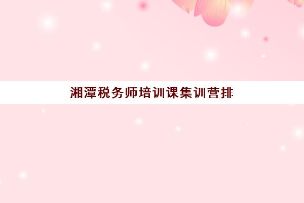 湘潭税务师培训课集训营排名前十有哪些?2025年权威榜单与择校全攻略 湘潭税务师培训课集训营排名前十有哪些?2025年权威榜单与择校全攻略