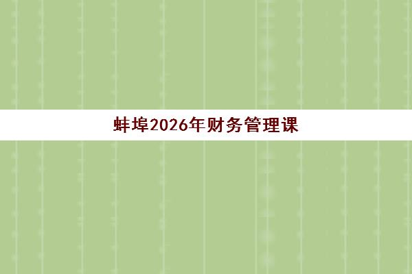 蚌埠2026年财务管理课程预报名指南：财务主管晋升班报名时间与课程选择全攻略