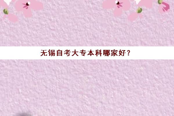无锡自考大专本科哪家好？2025年五大口碑机构实地测评与择校指南