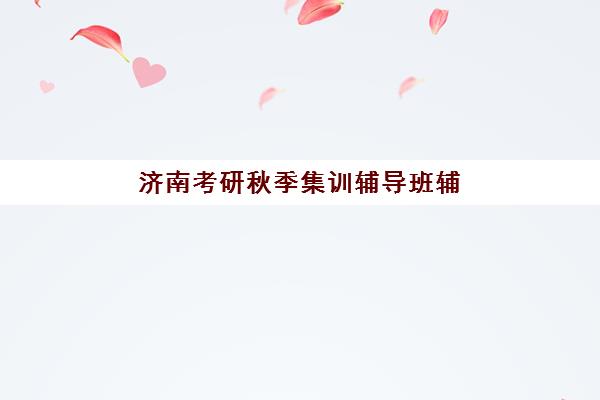 济南考研秋季集训辅导班辅导机构排名榜单如何查询？2025年最新TOP10榜单、择校技巧与成功案例深度解析