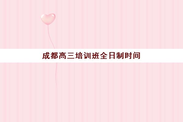 成都高三培训班全日制时间2025具体时间如何查询？最新开学日程、课程安排与择校指南全解析