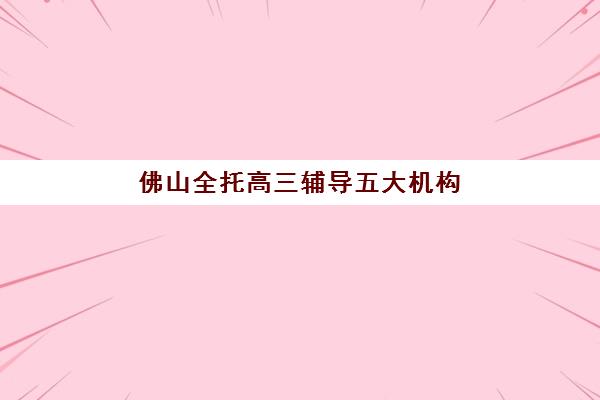 佛山全托高三辅导五大机构服务白皮书如何获取？2025年最新收费标准、各机构特色与选择指南