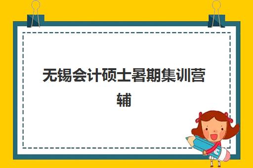 无锡会计硕士暑期集训营辅导机构哪个比较好？2025年最新实力排名、各校特色解析与科学择校全指南