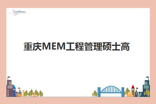 重庆MEM工程管理硕士高端课程预报名考点有哪些学校？2025年最新院校清单、考点选择指南与报名流程全解析