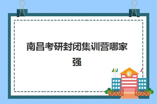 南昌考研封闭集训营哪家强？2025五大机构口碑对比与避坑指南