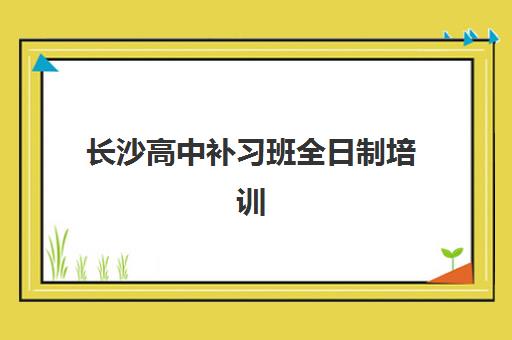 长沙高中补习班全日制培训基地有哪些学校？2025年最新权威排名前十与高性价比择校全攻略