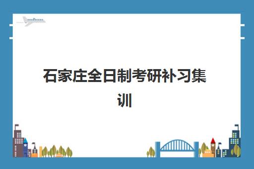 石家庄全日制考研补习集训营培训基地有哪些学校好？2025年最新权威排名、各校特色与择校全指南