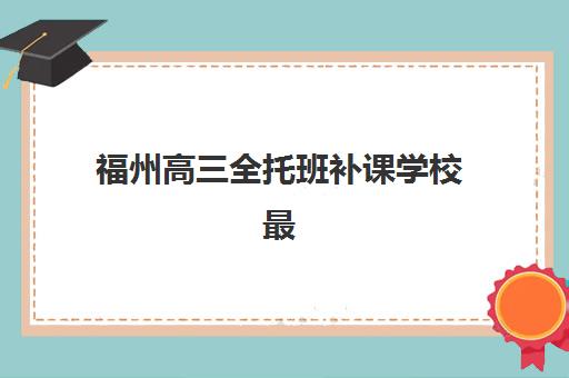 福州高三全托班补课学校最容易的大学排名如何查询？2025年权威机构榜单、择校策略与升学指南全解析