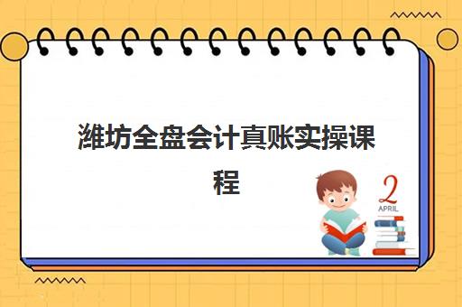 潍坊全盘会计真账实操课程培训机构寄宿基地电话如何查询？2025年最新联系方式、课程详情与报名指南全解析