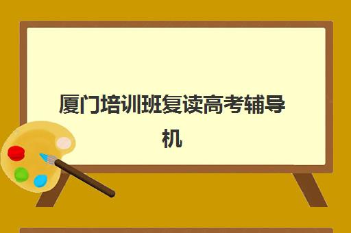 厦门培训班复读高考辅导机构哪家好一点？2025年最新排名、择校指南与成功案例解析