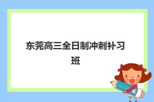东莞高三全日制冲刺补习班信息确认时间如何安排？2025年最新报名流程、机构选择与成功案例全解析