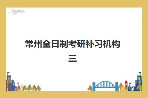 常州全日制考研补习机构三大公办机构特色对比如何选择？2025年最新师资、课程与服务体系全解析