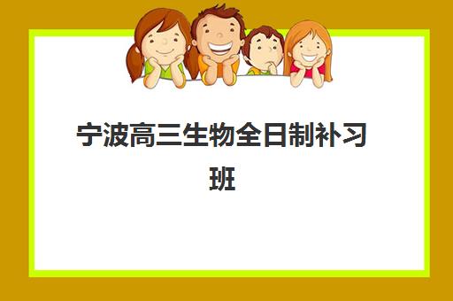宁波高三生物全日制补习班辅导班有哪些机构好？2025年最新排名与择校指南