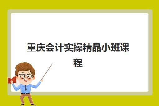 重庆会计实操精品小班课程培训班多少钱一年？2023年费用明细、性价比分析与报名指南