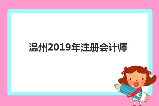 温州2019年注册会计师精品课程培训机构有哪些学校好？最新十大机构排名、择校指南与课程对比全解析