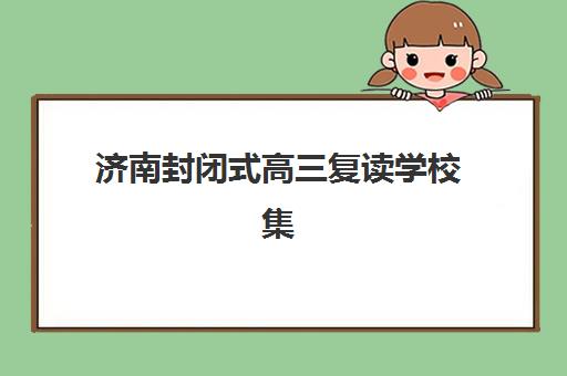 济南封闭式高三复读学校集中训练营在哪个学校？2025年校区位置详解与择校指南