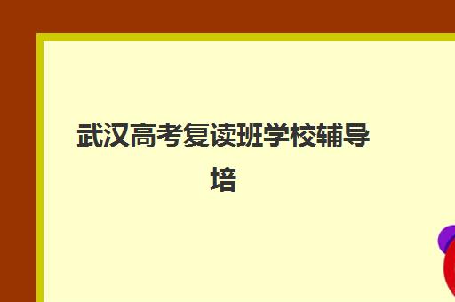 武汉高考复读班学校辅导培训机构有哪些？2025年最新十大权威排名、择校指南与避坑全攻略