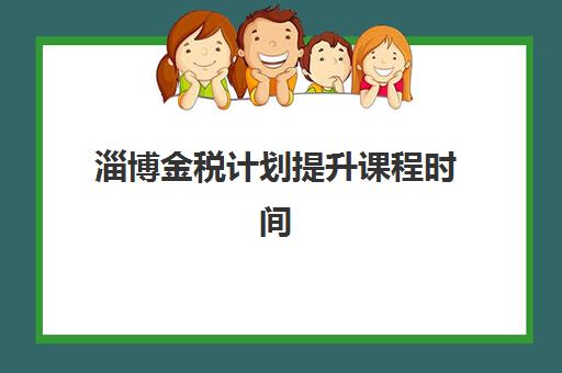 淄博金税计划提升课程时间2025年公布了吗？最新官方公布时间表、课程安排与学习指南全解析